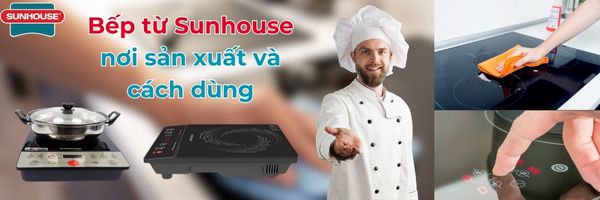 nơi sản xuất và cách dùng của bếp từ sunhouse